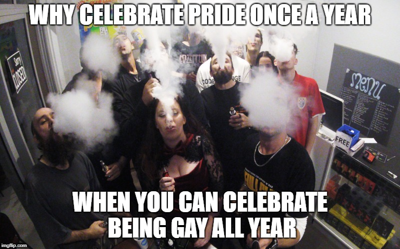 WHY CELEBRATE PRIDE ONCE A YEAR; WHEN YOU CAN CELEBRATE BEING GAY ALL YEAR | image tagged in vaping | made w/ Imgflip meme maker