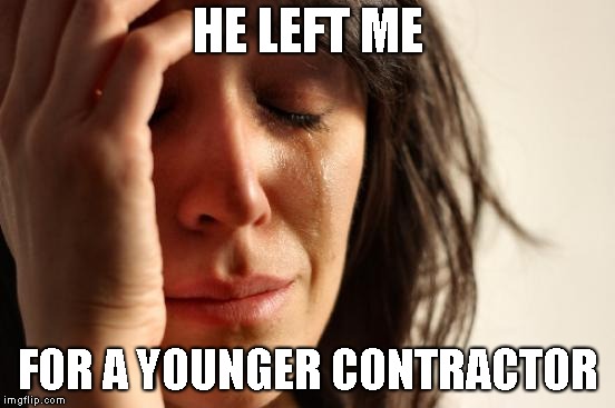 First World Problems Meme | HE LEFT ME FOR A YOUNGER CONTRACTOR | image tagged in memes,first world problems | made w/ Imgflip meme maker