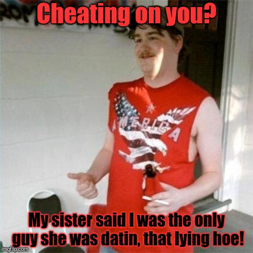 Redneck Randal Meme | Cheating on you? My sister said I was the only guy she was datin, that lying hoe! | image tagged in memes,redneck randal | made w/ Imgflip meme maker