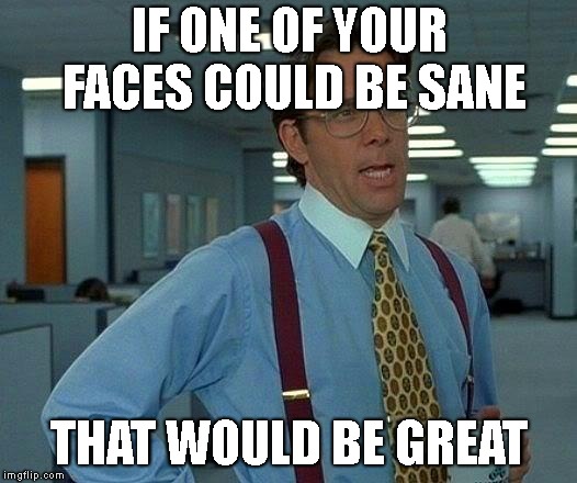 That Would Be Great Meme | IF ONE OF YOUR FACES COULD BE SANE THAT WOULD BE GREAT | image tagged in memes,that would be great | made w/ Imgflip meme maker