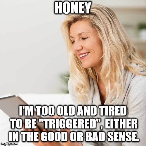 white woman on I pad | HONEY I'M TOO OLD AND TIRED TO BE "TRIGGERED", EITHER IN THE GOOD OR BAD SENSE. | image tagged in white woman on i pad | made w/ Imgflip meme maker