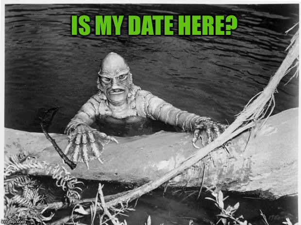 Creature From Black Lagoon | IS MY DATE HERE? | image tagged in creature from black lagoon | made w/ Imgflip meme maker