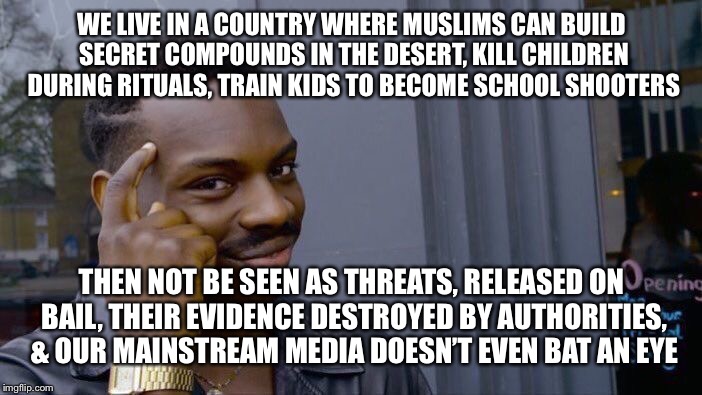 WTF is going on in New Mexico | WE LIVE IN A COUNTRY WHERE MUSLIMS CAN BUILD SECRET COMPOUNDS IN THE DESERT, KILL CHILDREN DURING RITUALS, TRAIN KIDS TO BECOME SCHOOL SHOOTERS; THEN NOT BE SEEN AS THREATS, RELEASED ON BAIL, THEIR EVIDENCE DESTROYED BY AUTHORITIES, & OUR MAINSTREAM MEDIA DOESN’T EVEN BAT AN EYE | image tagged in memes,roll safe think about it,terrorists,maga,wtf | made w/ Imgflip meme maker