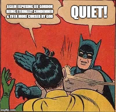 Batman Slapping Robin Meme | AGAIN EXPOSING LEE GORDON BEING ETERNALLY CONDEMNED & EVER MORE CURSED BY GOD; QUIET! | image tagged in memes,batman slapping robin | made w/ Imgflip meme maker