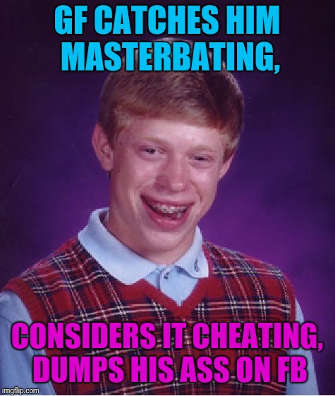 Bad Luck Brian Meme | GF CATCHES HIM MASTERBATING, CONSIDERS IT CHEATING, DUMPS HIS ASS ON FB | image tagged in memes,bad luck brian | made w/ Imgflip meme maker