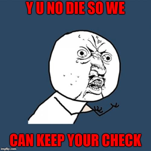 Y U No Meme | Y U NO DIE SO WE CAN KEEP YOUR CHECK | image tagged in memes,y u no | made w/ Imgflip meme maker