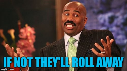 Steve Harvey Meme | IF NOT THEY'LL ROLL AWAY | image tagged in memes,steve harvey | made w/ Imgflip meme maker