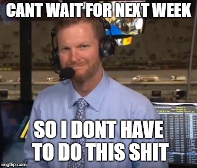 JR Broadcaster | CANT WAIT FOR NEXT WEEK; SO I DONT HAVE TO DO THIS SHIT | image tagged in nascar | made w/ Imgflip meme maker