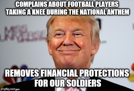 Donald trump approves | COMPLAINS ABOUT FOOTBALL PLAYERS TAKING A KNEE DURING THE NATIONAL ANTHEM; REMOVES FINANCIAL PROTECTIONS FOR OUR SOLDIERS | image tagged in donald trump approves | made w/ Imgflip meme maker