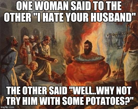 cannibal | ONE WOMAN SAID TO THE OTHER "I HATE YOUR HUSBAND"; THE OTHER SAID "WELL..WHY NOT TRY HIM WITH SOME POTATOES?" | image tagged in cannibal,memes,potatoes | made w/ Imgflip meme maker