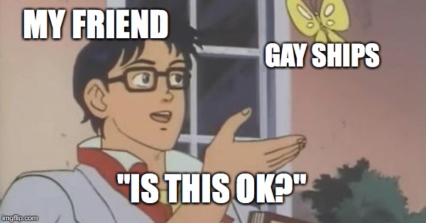 Is This a Pigeon | MY FRIEND; GAY SHIPS; "IS THIS OK?" | image tagged in is this a pigeon | made w/ Imgflip meme maker