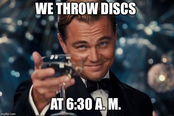 Leonardo Dicaprio Cheers Meme | WE THROW DISCS; AT 6:30 A. M. | image tagged in memes,leonardo dicaprio cheers | made w/ Imgflip meme maker
