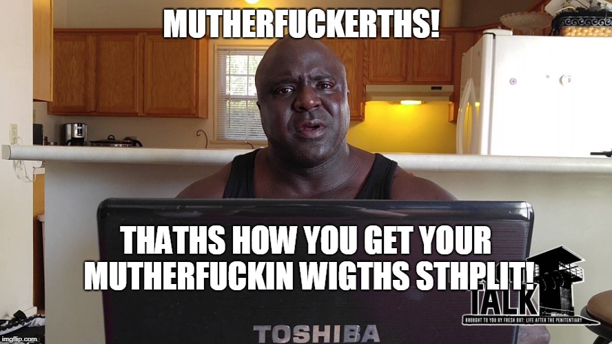 MUTHERF**KERTHS! THATHS HOW YOU GET YOUR MUTHERF**KIN WIGTHS STHPLIT! | made w/ Imgflip meme maker