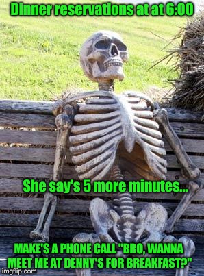 Waiting Skeleton | Dinner reservations at at 6:00; She say's 5 more minutes... MAKE'S A PHONE CALL "BRO, WANNA MEET ME AT DENNY'S FOR BREAKFAST?" | image tagged in memes,waiting skeleton | made w/ Imgflip meme maker