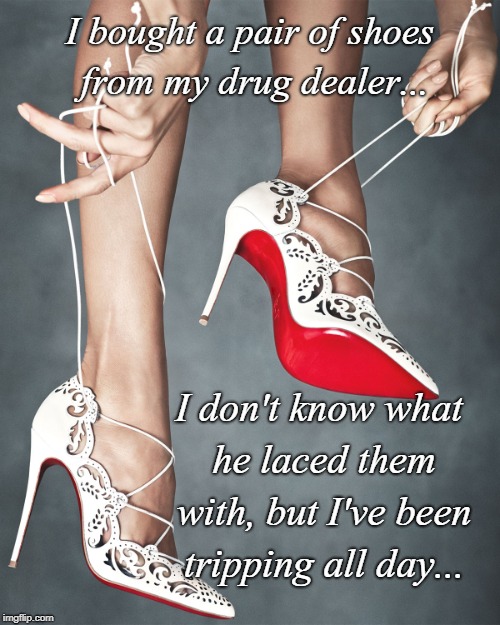 Another bad pun... | I bought a pair of shoes from my drug dealer... I don't know what he laced them with, but I've been tripping all day... | image tagged in shoes,pair,laced,tripping | made w/ Imgflip meme maker