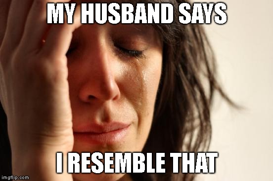 First World Problems Meme | MY HUSBAND SAYS I RESEMBLE THAT | image tagged in memes,first world problems | made w/ Imgflip meme maker