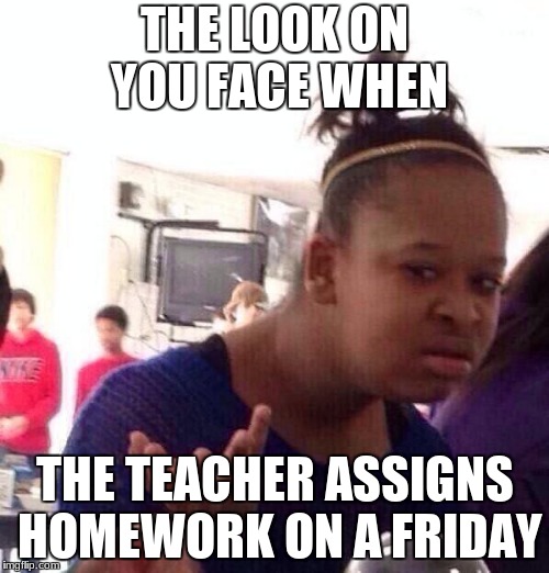 Black Girl Wat Meme | THE LOOK ON YOU FACE WHEN; THE TEACHER ASSIGNS HOMEWORK ON A FRIDAY | image tagged in memes,black girl wat | made w/ Imgflip meme maker