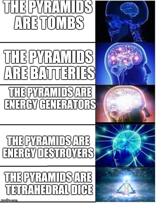 Expanding Brain 5 Panel | THE PYRAMIDS ARE TOMBS; THE PYRAMIDS ARE BATTERIES; THE PYRAMIDS ARE ENERGY GENERATORS; THE PYRAMIDS ARE ENERGY DESTROYERS; THE PYRAMIDS ARE TETRAHEDRAL DICE | image tagged in expanding brain 5 panel | made w/ Imgflip meme maker