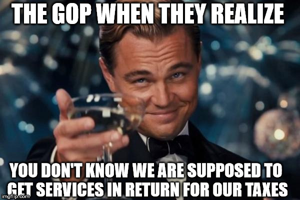 When you pay money, you're supposed to get something in return for it, dummy | THE GOP WHEN THEY REALIZE; YOU DON'T KNOW WE ARE SUPPOSED TO GET SERVICES IN RETURN FOR OUR TAXES | image tagged in dummies,brainwashed,simpletons,who,believe,in | made w/ Imgflip meme maker