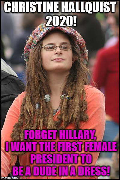 College Liberal Meme | CHRISTINE HALLQUIST 2020! FORGET HILLARY, I WANT THE FIRST FEMALE PRESIDENT TO BE A DUDE IN A DRESS! | image tagged in memes,college liberal | made w/ Imgflip meme maker