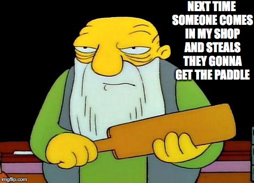 That's a paddlin' Meme | NEXT TIME SOMEONE COMES IN MY SHOP AND STEALS THEY GONNA GET THE PADDLE | image tagged in memes,that's a paddlin' | made w/ Imgflip meme maker