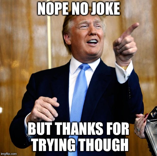 Donal Trump Birthday | NOPE NO JOKE BUT THANKS FOR TRYING THOUGH | image tagged in donal trump birthday | made w/ Imgflip meme maker