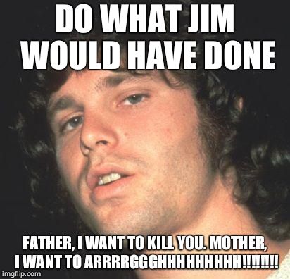 Jim Morrison  | DO WHAT JIM WOULD HAVE DONE FATHER, I WANT TO KILL YOU. MOTHER, I WANT TO ARRRRGGGHHHHHHHHH!!!!!!!! | image tagged in jim morrison | made w/ Imgflip meme maker