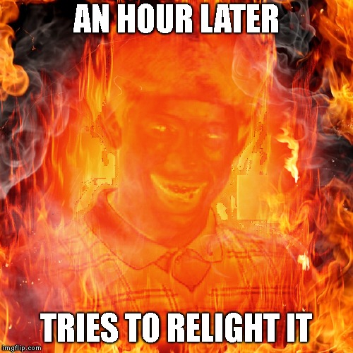AN HOUR LATER TRIES TO RELIGHT IT | made w/ Imgflip meme maker