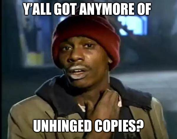 Y'all Got Any More Of That Meme | Y’ALL GOT ANYMORE OF UNHINGED COPIES? | image tagged in memes,y'all got any more of that | made w/ Imgflip meme maker