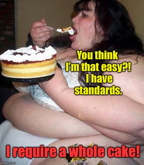 Fat woman with cake | You think I’m that easy?!  I have standards. I require a whole cake! | image tagged in fat woman with cake | made w/ Imgflip meme maker