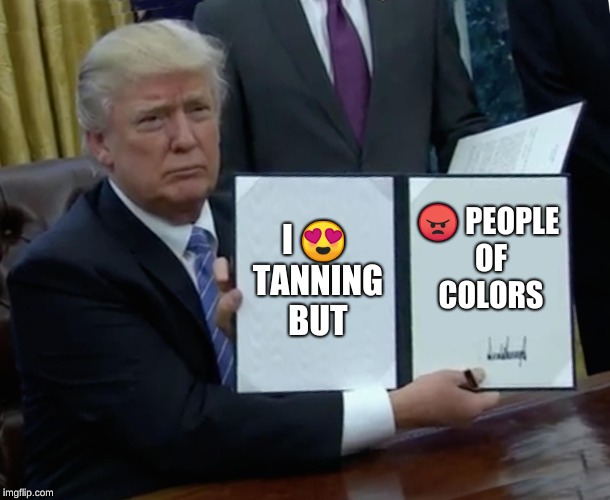 Trump Bill Signing Meme | I 😍 TANNING BUT; 😠 PEOPLE OF COLORS | image tagged in memes,trump bill signing | made w/ Imgflip meme maker