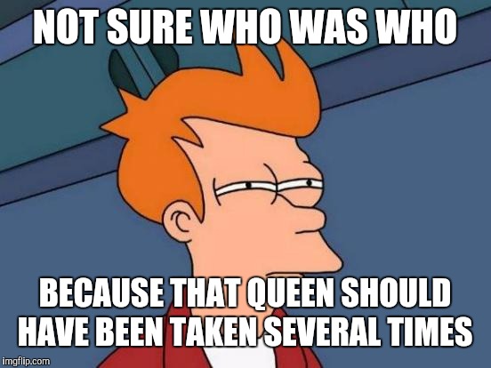 Futurama Fry Meme | NOT SURE WHO WAS WHO BECAUSE THAT QUEEN SHOULD HAVE BEEN TAKEN SEVERAL TIMES | image tagged in memes,futurama fry | made w/ Imgflip meme maker