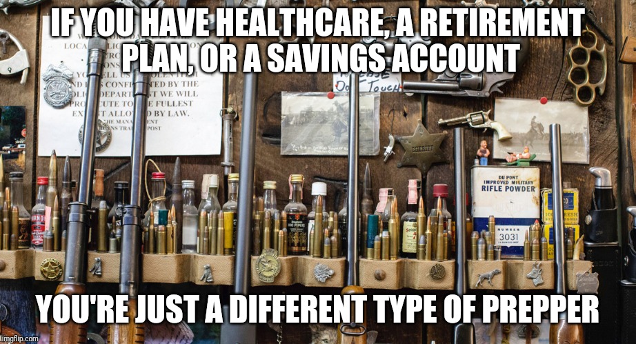 Who You Callin' Paranoid? | IF YOU HAVE HEALTHCARE, A RETIREMENT PLAN, OR A SAVINGS ACCOUNT; YOU'RE JUST A DIFFERENT TYPE OF PREPPER | image tagged in prepper | made w/ Imgflip meme maker
