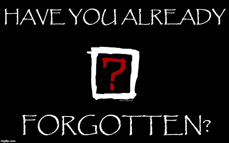 HAVE YOU ALREADY; FORGOTTEN? | image tagged in where is the love,have you forgotten,life's lesson,prejudice,hate | made w/ Imgflip meme maker