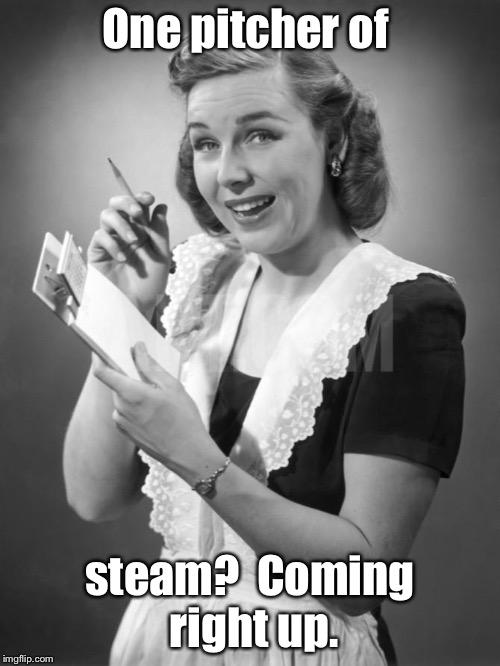 And she’s gone for the rest of her shift | One pitcher of; steam?  Coming right up. | image tagged in old fashioned waitress,fake order,ditz,pitcher of steam,funny memes | made w/ Imgflip meme maker