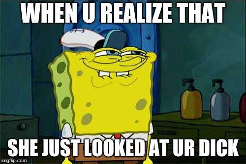 Don't You Squidward | WHEN U REALIZE THAT; SHE JUST LOOKED AT UR DICK | image tagged in memes,dont you squidward | made w/ Imgflip meme maker