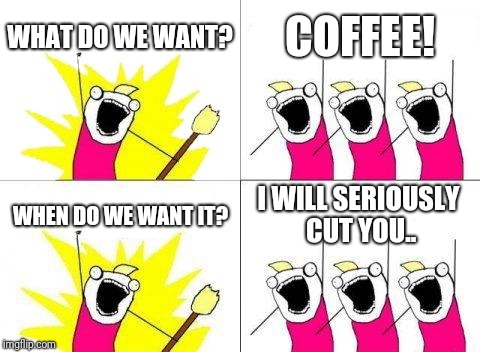 old, but a classic | WHAT DO WE WANT? COFFEE! WHEN DO WE WANT IT? I WILL SERIOUSLY CUT YOU.. | image tagged in memes,what do we want,coffee,caffeine,coffee addict | made w/ Imgflip meme maker
