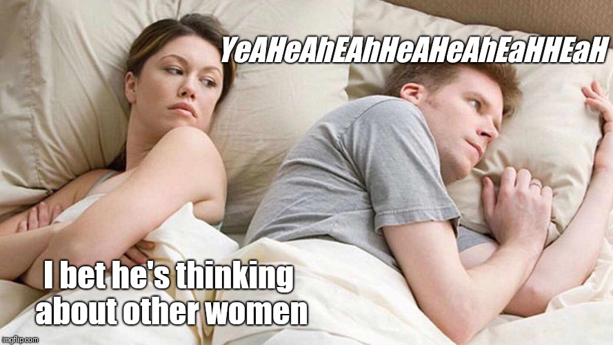 I Bet He's Thinking About Other Women Meme | I bet he's thinking about other women YeAHeAhEAhHeAHeAhEaHHEaH | image tagged in i bet he's thinking about other women | made w/ Imgflip meme maker