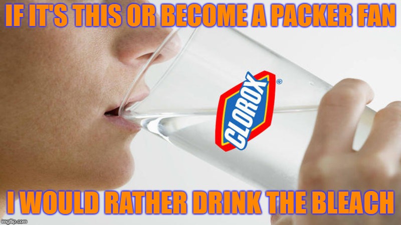 IF IT'S THIS OR BECOME A PACKER FAN; I WOULD RATHER DRINK THE BLEACH | image tagged in gobears chicago bears,bears,packers,green bay packers | made w/ Imgflip meme maker