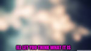 ILL LET YOU THINK WHAT IT IS | image tagged in blurry colors,guess | made w/ Imgflip meme maker
