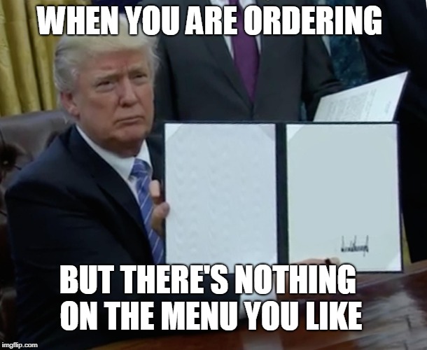 Trump Bill Signing Meme | WHEN YOU ARE ORDERING; BUT THERE'S NOTHING ON THE MENU YOU LIKE | image tagged in memes,trump bill signing | made w/ Imgflip meme maker