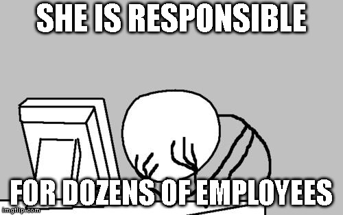 Computer Guy Facepalm Meme | SHE IS RESPONSIBLE FOR DOZENS OF EMPLOYEES | image tagged in memes,computer guy facepalm | made w/ Imgflip meme maker