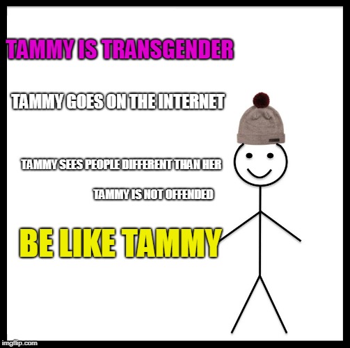 Be Like Bill Meme | TAMMY IS TRANSGENDER; TAMMY GOES ON THE INTERNET; TAMMY SEES PEOPLE DIFFERENT THAN HER



                                                        
      TAMMY IS NOT OFFENDED; BE LIKE TAMMY | image tagged in memes,be like bill | made w/ Imgflip meme maker