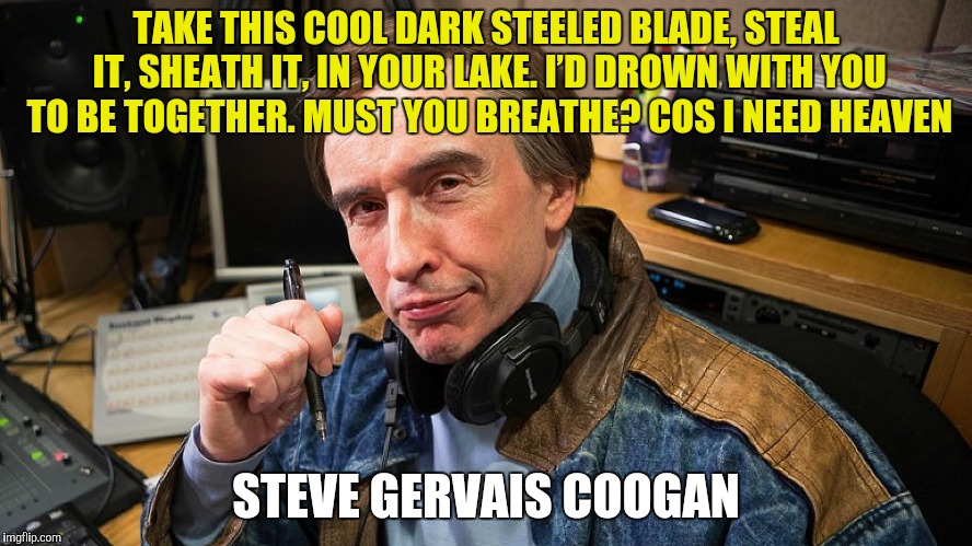 TAKE THIS COOL DARK STEELED BLADE,
STEAL IT, SHEATH IT, IN YOUR LAKE.
I’D DROWN WITH YOU TO BE TOGETHER.
MUST YOU BREATHE? COS I NEED HEAVEN | made w/ Imgflip meme maker