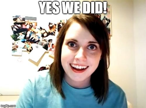 Overly Attached Girlfriend Meme | YES WE DID! | image tagged in memes,overly attached girlfriend | made w/ Imgflip meme maker