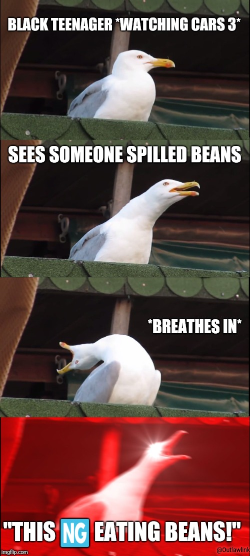 Inhaling Seagull | BLACK TEENAGER
*WATCHING CARS 3*; SEES SOMEONE SPILLED BEANS; *BREATHES IN*; "THIS 🆖 EATING BEANS!"; @Outlawlink | image tagged in memes,inhaling seagull | made w/ Imgflip meme maker