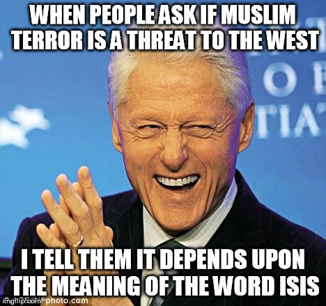 Some things words cannot describe. | WHEN PEOPLE ASK IF MUSLIM TERROR IS A THREAT TO THE WEST; I TELL THEM IT DEPENDS UPON THE MEANING OF THE WORD ISIS | image tagged in bill clinton,isis,isis joke,puns | made w/ Imgflip meme maker