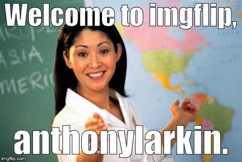 Unhelpful High School Teacher Meme | Welcome to imgflip, anthonylarkin. | image tagged in memes,unhelpful high school teacher | made w/ Imgflip meme maker