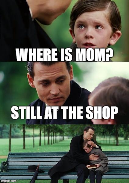 Finding Neverland | WHERE IS MOM? STILL AT THE SHOP | image tagged in memes,finding neverland | made w/ Imgflip meme maker