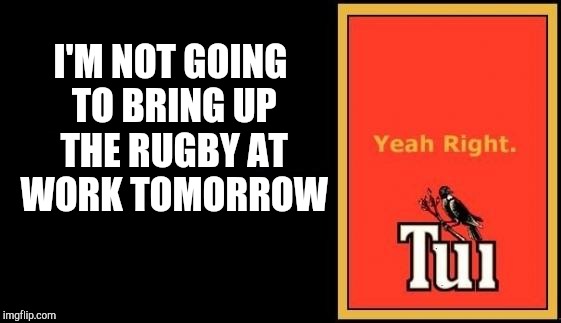 Tui | I'M NOT GOING TO BRING UP THE RUGBY AT WORK TOMORROW | image tagged in tui | made w/ Imgflip meme maker
